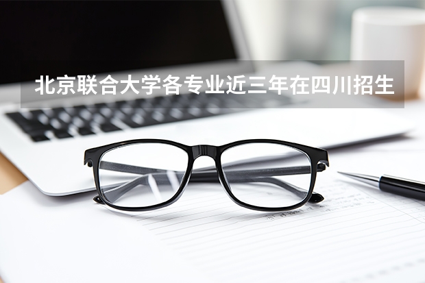 北京联合大学各专业近三年在四川招生人数 学费多少钱
