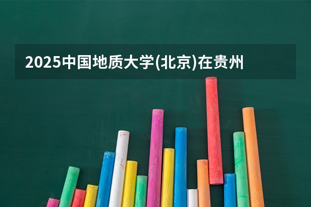 2025中国地质大学(北京)在贵州招生计划一览表