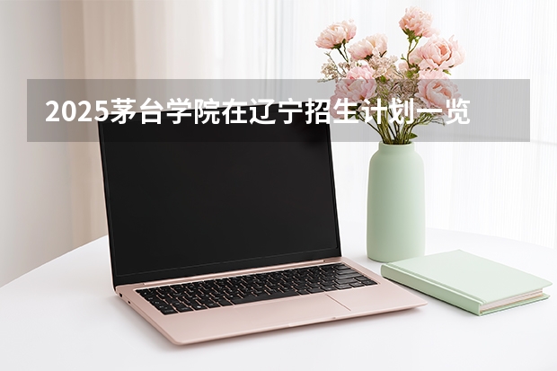 2025茅台学院在辽宁招生计划一览表