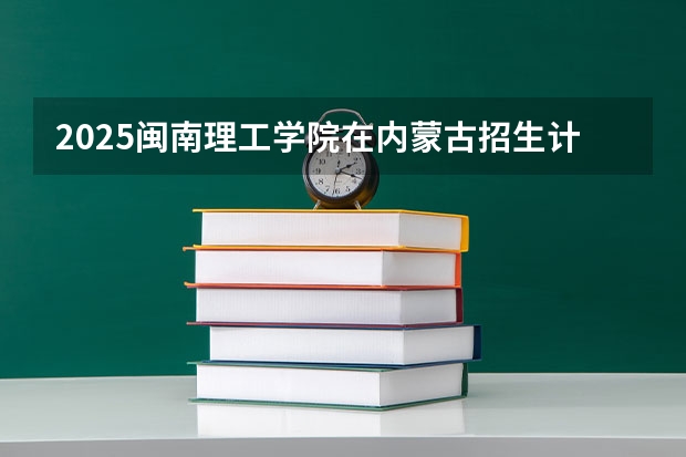 2025闽南理工学院在内蒙古招生计划一览表