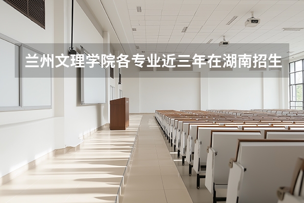 兰州文理学院各专业近三年在湖南招生人数 学费多少钱