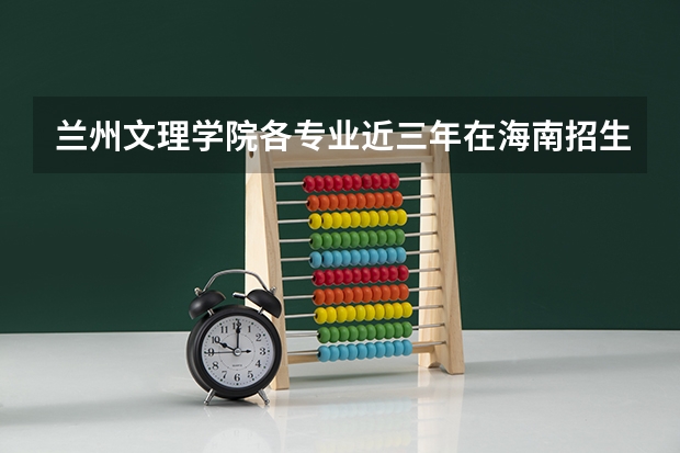 兰州文理学院各专业近三年在海南招生人数 学费多少钱