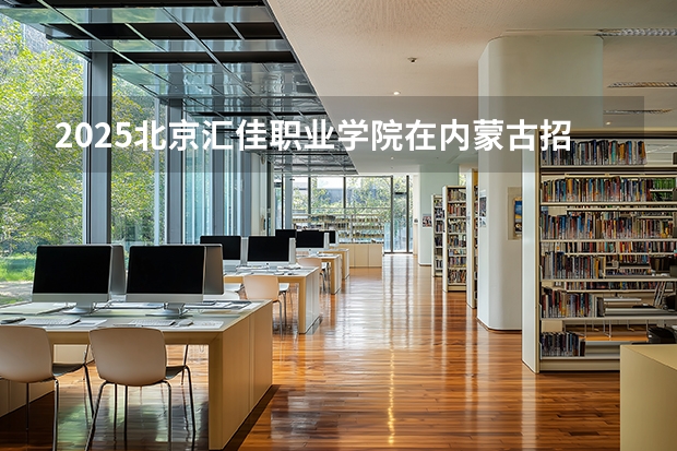 2025北京汇佳职业学院在内蒙古招生计划一览表