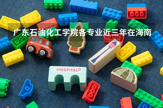 广东石油化工学院各专业近三年在海南招生人数 学费多少钱