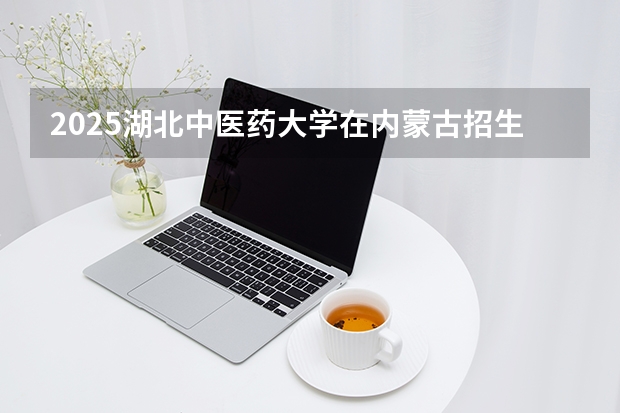 2025湖北中医药大学在内蒙古招生计划一览表