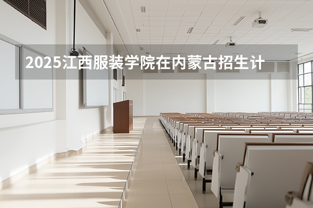 2025江西服装学院在内蒙古招生计划一览表