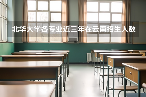 北华大学各专业近三年在云南招生人数 学费多少钱
