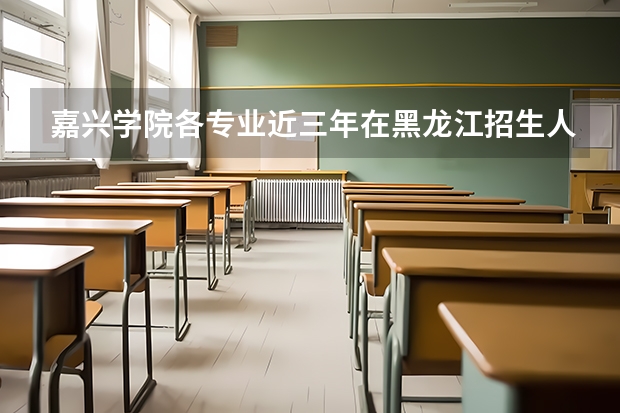 嘉兴学院各专业近三年在黑龙江招生人数 学费多少钱