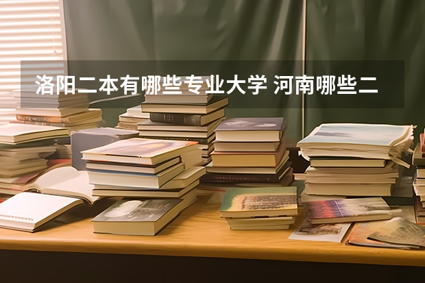 洛阳二本有哪些专业大学 河南哪些二本大学比较好？