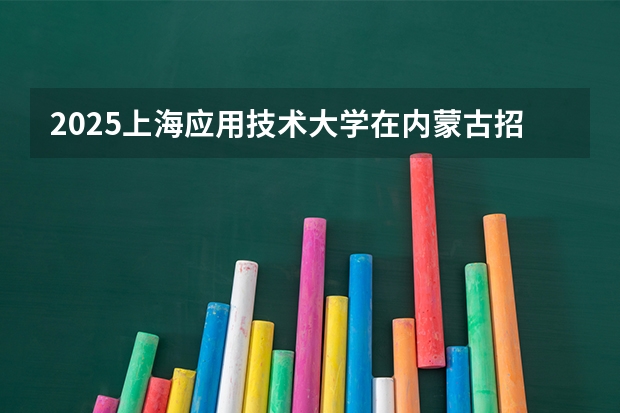 2025上海应用技术大学在内蒙古招生计划一览表