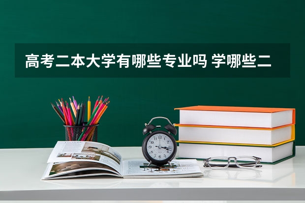 高考二本大学有哪些专业吗 学哪些二本专业合适2022高考二本分的专业选择