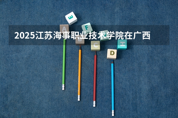 2025江苏海事职业技术学院在广西招生计划一览表