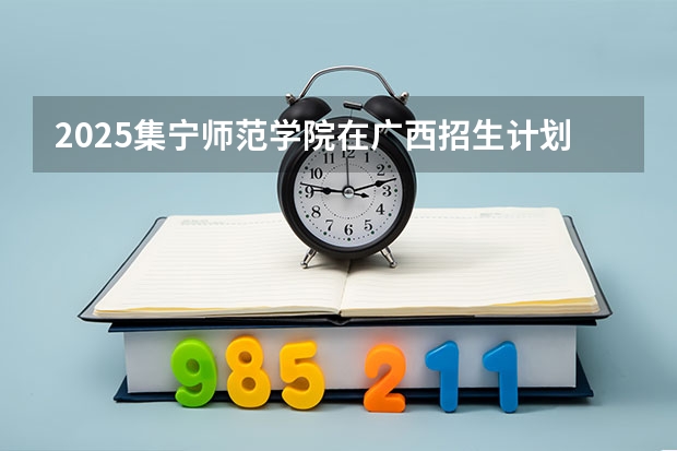 2025集宁师范学院在广西招生计划一览表