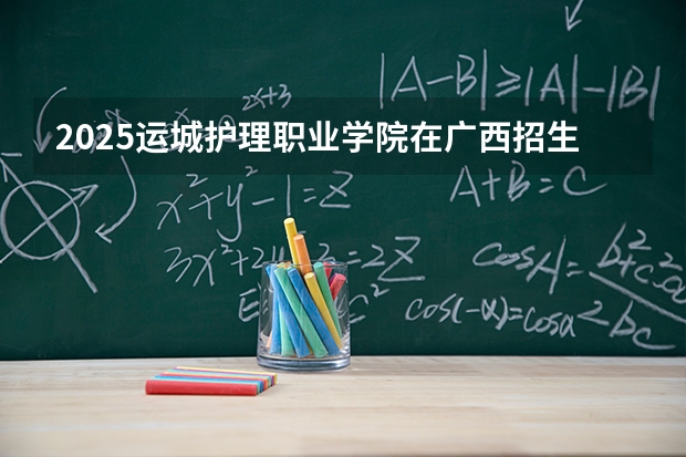 2025运城护理职业学院在广西招生计划一览表