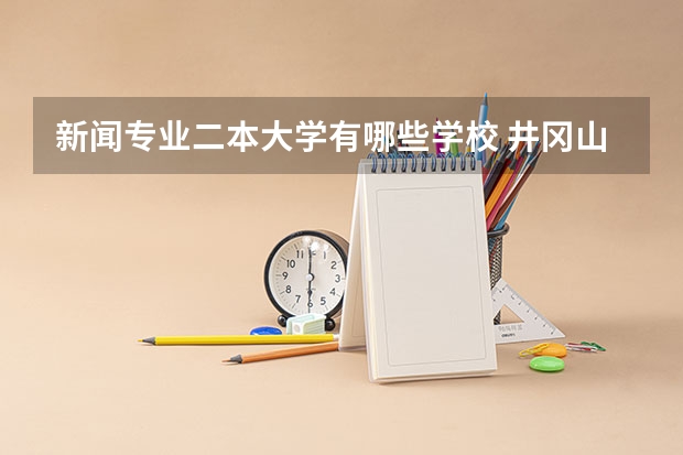新闻专业二本大学有哪些学校 井冈山大学新闻学专业是二本专业吗