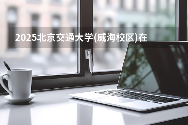 2025北京交通大学(威海校区)在内蒙古招生计划一览表