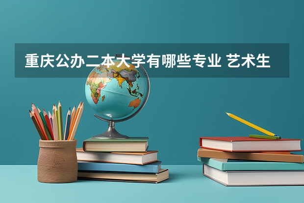 重庆公办二本大学有哪些专业 艺术生可以上的公办二本大学 能报什么专业