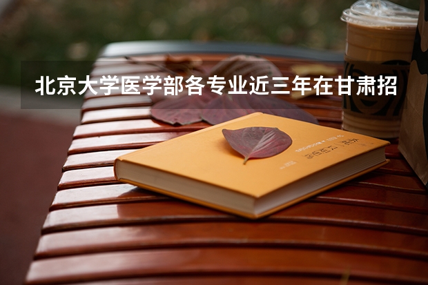 北京大学医学部各专业近三年在甘肃招生人数 学费多少钱