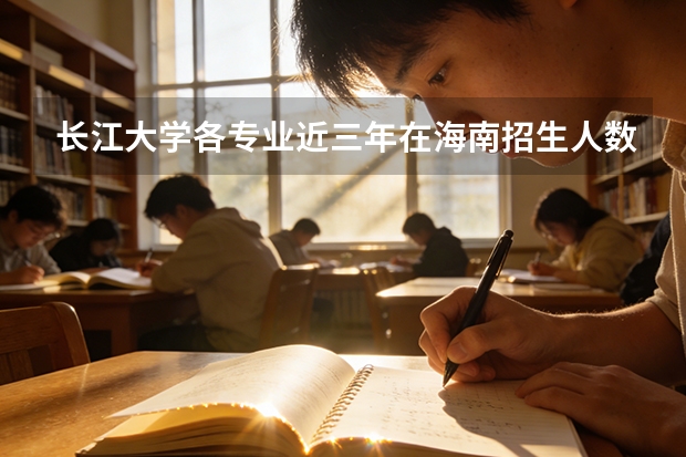 长江大学各专业近三年在海南招生人数 学费多少钱