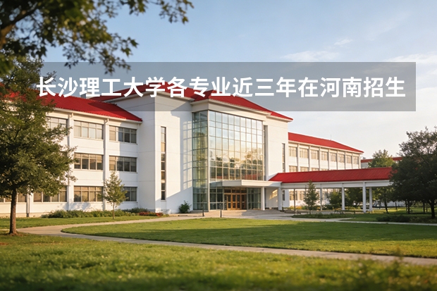 长沙理工大学各专业近三年在河南招生人数 学费多少钱