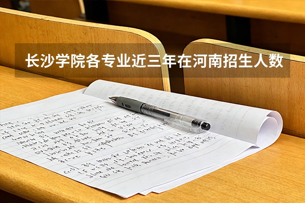 长沙学院各专业近三年在河南招生人数 学费多少钱