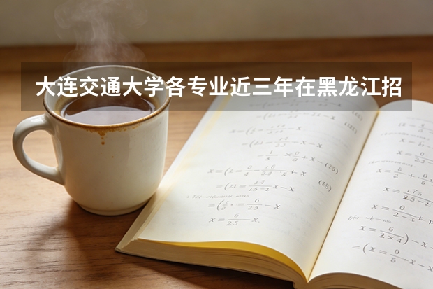 大连交通大学各专业近三年在黑龙江招生人数 学费多少钱