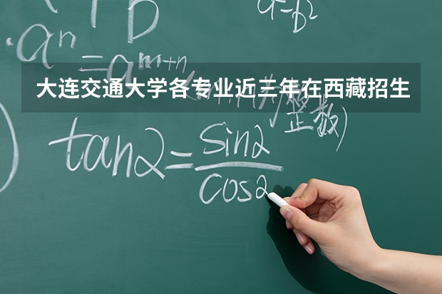 大连交通大学各专业近三年在西藏招生人数 学费多少钱