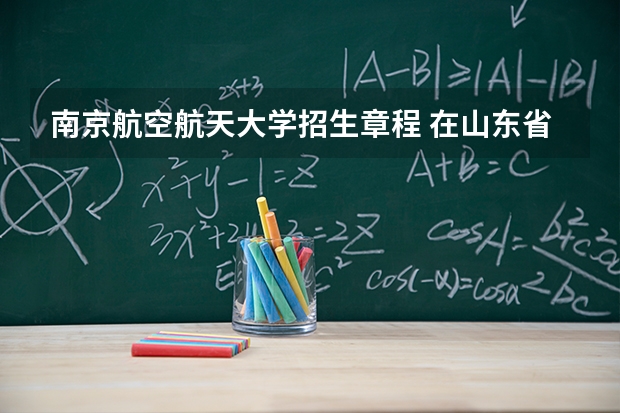 南京航空航天大学招生章程 在山东省进行民航招飞的学校