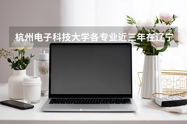 杭州电子科技大学各专业近三年在辽宁招生人数 学费多少钱