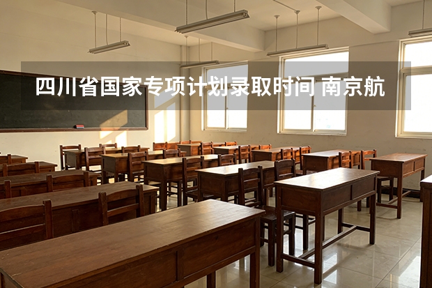 四川省国家专项计划录取时间 南京航空航天大学招生章程