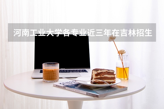 河南工业大学各专业近三年在吉林招生人数 学费多少钱