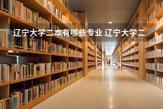 辽宁大学二本有哪些专业 辽宁大学二本专业辽阳校区都有哪些专业，以及学费是多少？