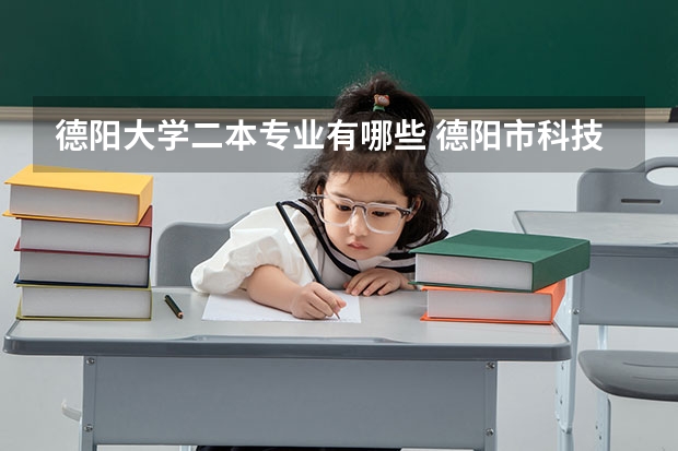 德阳大学二本专业有哪些 德阳市科技学院二本 吗