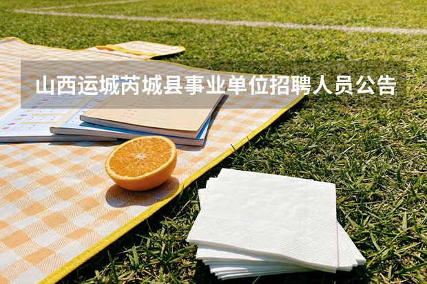 山西运城芮城县事业单位招聘人员公告？ 山西运城市直事业单位引进高素质青年专业人才200人公告