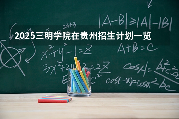 2025三明学院在贵州招生计划一览表