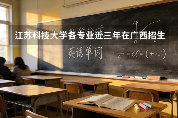 江苏科技大学各专业近三年在广西招生人数 学费多少钱
