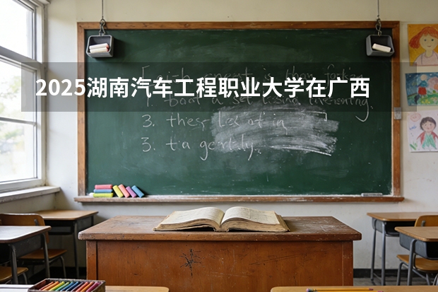 2025湖南汽车工程职业大学在广西招生计划一览表