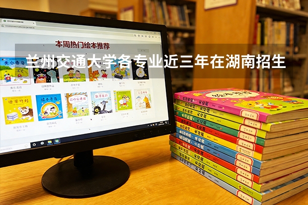 兰州交通大学各专业近三年在湖南招生人数 学费多少钱