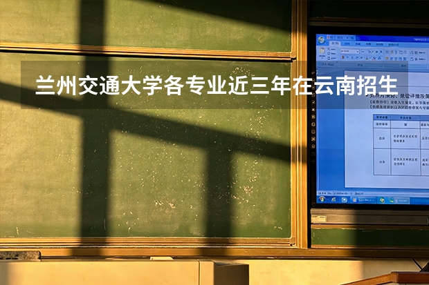 兰州交通大学各专业近三年在云南招生人数 学费多少钱