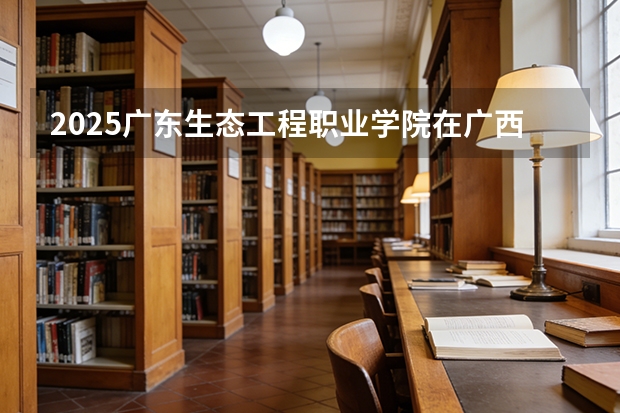 2025广东生态工程职业学院在广西招生计划一览表
