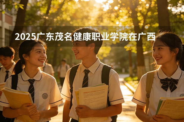 2025广东茂名健康职业学院在广西招生计划一览表