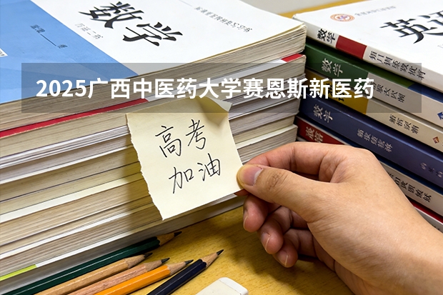 2025广西中医药大学赛恩斯新医药学院在广西招生计划一览表