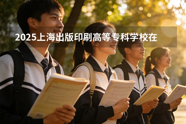 2025上海出版印刷高等专科学校在贵州招生计划一览表