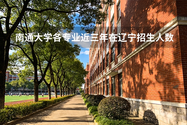 南通大学各专业近三年在辽宁招生人数 学费多少钱