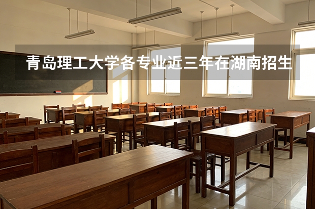 青岛理工大学各专业近三年在湖南招生人数 学费多少钱