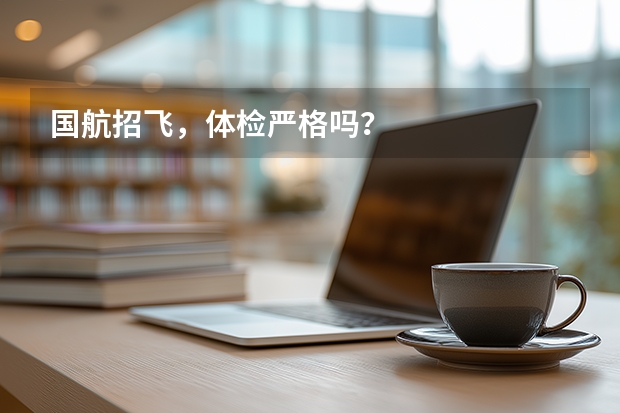 国航招飞，体检严格吗？