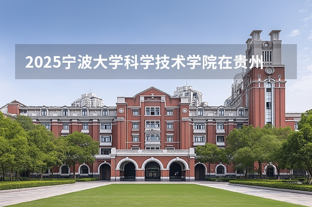2025宁波大学科学技术学院在贵州招生计划一览表