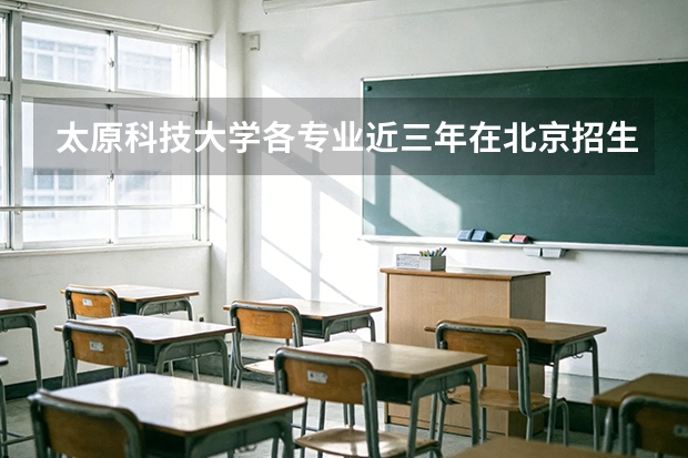 太原科技大学各专业近三年在北京招生人数 学费多少钱