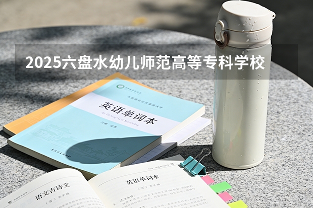 2025六盘水幼儿师范高等专科学校在广西招生计划一览表