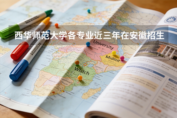 西华师范大学各专业近三年在安徽招生人数 学费多少钱